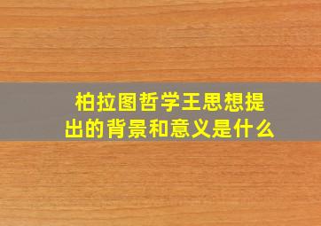 柏拉图哲学王思想提出的背景和意义是什么