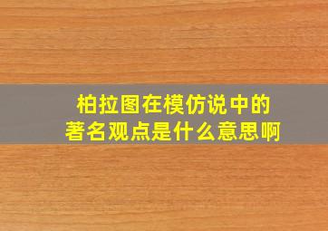 柏拉图在模仿说中的著名观点是什么意思啊