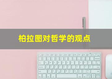 柏拉图对哲学的观点