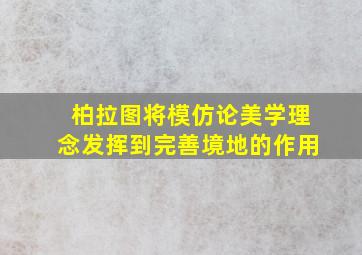 柏拉图将模仿论美学理念发挥到完善境地的作用