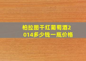 柏拉图干红葡萄酒2014多少钱一瓶价格