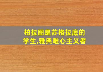 柏拉图是苏格拉底的学生,雅典唯心主义者