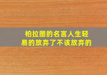 柏拉图的名言人生轻易的放弃了不该放弃的