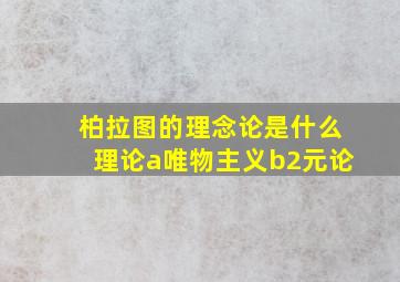 柏拉图的理念论是什么理论a唯物主义b2元论