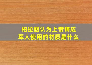 柏拉图认为上帝铸成军人使用的材质是什么