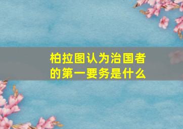 柏拉图认为治国者的第一要务是什么