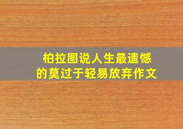 柏拉图说人生最遗憾的莫过于轻易放弃作文