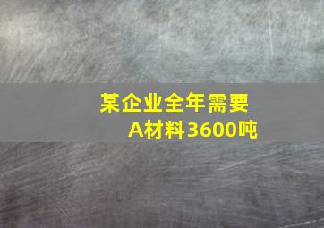 某企业全年需要A材料3600吨