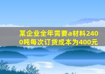 某企业全年需要a材料2400吨每次订货成本为400元