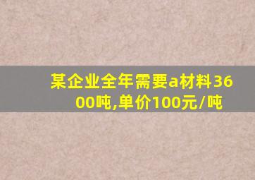 某企业全年需要a材料3600吨,单价100元/吨