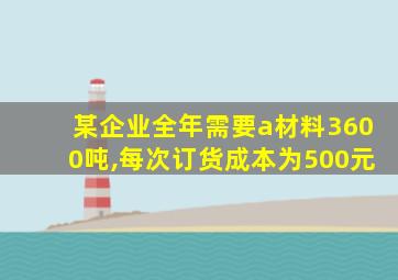 某企业全年需要a材料3600吨,每次订货成本为500元