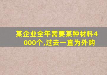 某企业全年需要某种材料4000个,过去一直为外购