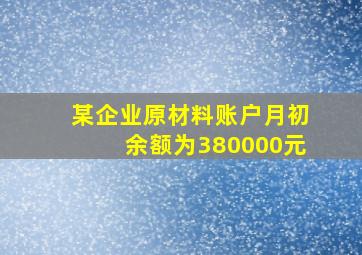 某企业原材料账户月初余额为380000元