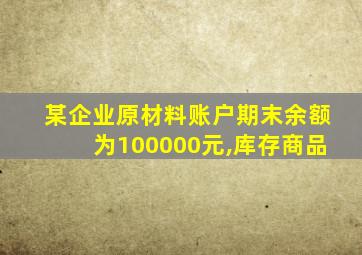 某企业原材料账户期末余额为100000元,库存商品