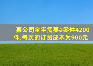 某公司全年需要a零件4200件,每次的订货成本为900元