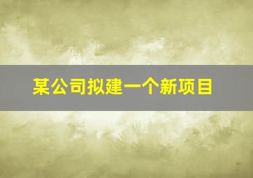 某公司拟建一个新项目