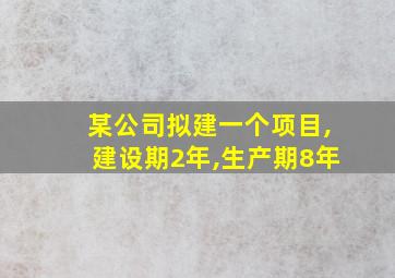 某公司拟建一个项目,建设期2年,生产期8年