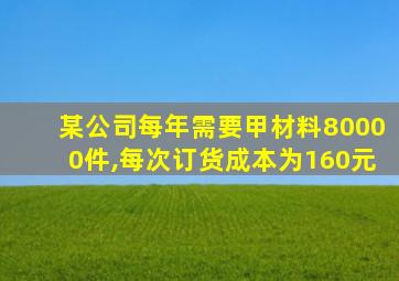 某公司每年需要甲材料80000件,每次订货成本为160元