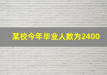 某校今年毕业人数为2400