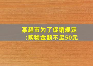 某超市为了促销规定:购物金额不足50元