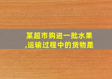 某超市购进一批水果,运输过程中的货物是