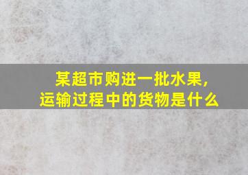 某超市购进一批水果,运输过程中的货物是什么