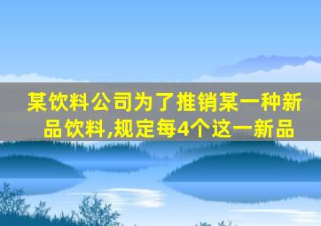 某饮料公司为了推销某一种新品饮料,规定每4个这一新品