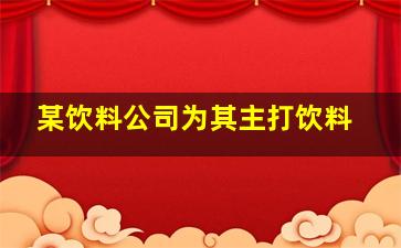 某饮料公司为其主打饮料