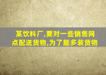 某饮料厂,要对一些销售网点配送货物,为了能多装货物