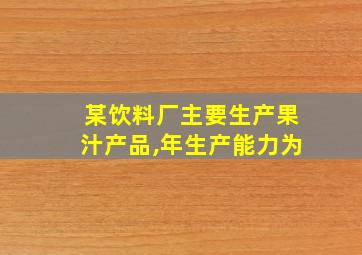 某饮料厂主要生产果汁产品,年生产能力为