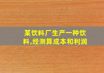 某饮料厂生产一种饮料,经测算成本和利润