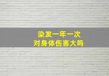 染发一年一次对身体伤害大吗