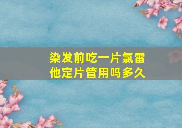 染发前吃一片氯雷他定片管用吗多久