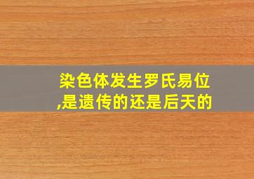 染色体发生罗氏易位,是遗传的还是后天的