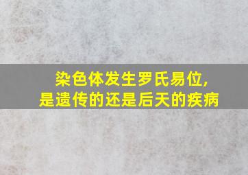 染色体发生罗氏易位,是遗传的还是后天的疾病