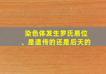 染色体发生罗氏易位、是遗传的还是后天的