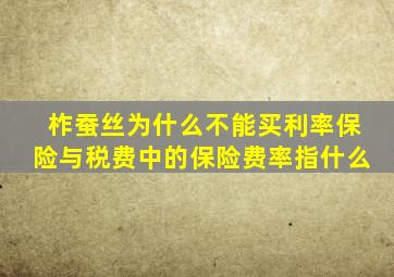 柞蚕丝为什么不能买利率保险与税费中的保险费率指什么