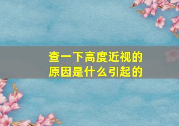 查一下高度近视的原因是什么引起的