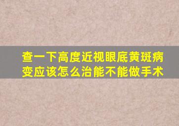 查一下高度近视眼底黄斑病变应该怎么治能不能做手术