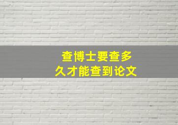 查博士要查多久才能查到论文