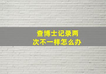 查博士记录两次不一样怎么办