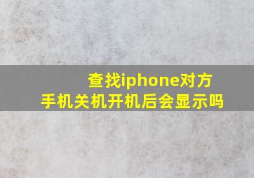 查找iphone对方手机关机开机后会显示吗