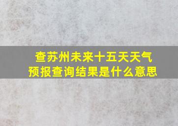 查苏州未来十五天天气预报查询结果是什么意思