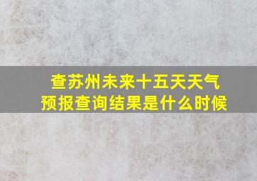 查苏州未来十五天天气预报查询结果是什么时候