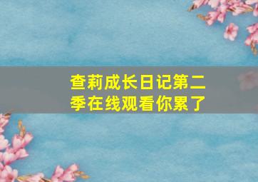 查莉成长日记第二季在线观看你累了