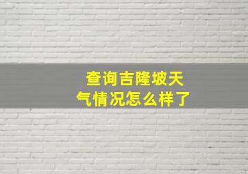 查询吉隆坡天气情况怎么样了