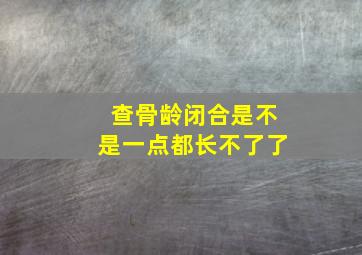 查骨龄闭合是不是一点都长不了了