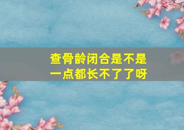 查骨龄闭合是不是一点都长不了了呀