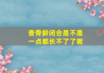 查骨龄闭合是不是一点都长不了了呢