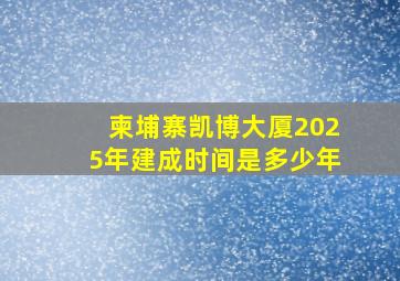 柬埔寨凯博大厦2025年建成时间是多少年